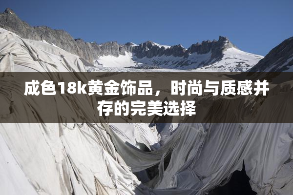 成色18k黄金饰品，时尚与质感并存的完美选择