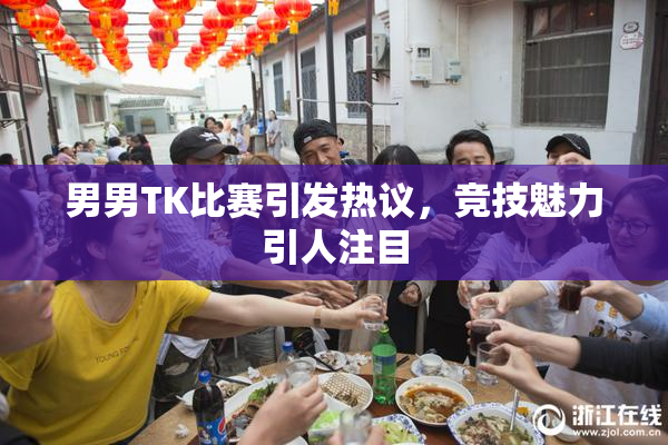 男男TK比赛引发热议，竞技魅力引人注目