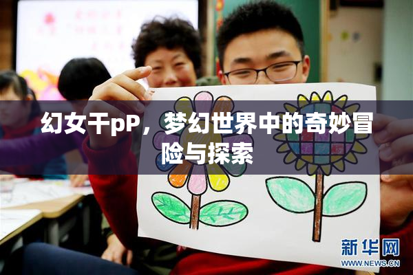 幻女干pP，梦幻世界中的奇妙冒险与探索