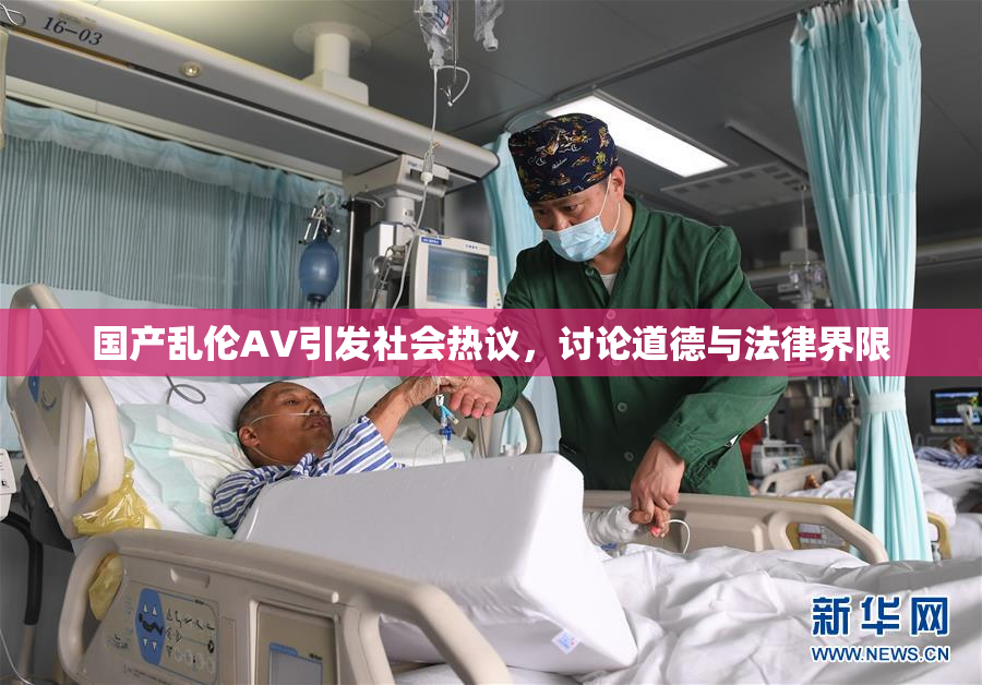 国产乱伦AV引发社会热议，讨论道德与法律界限