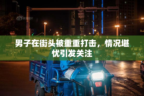 男子在街头被重重打击，情况堪忧引发关注