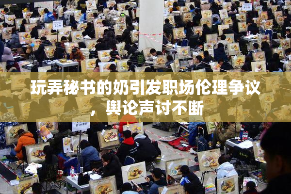 玩弄秘书的奶引发职场伦理争议，舆论声讨不断