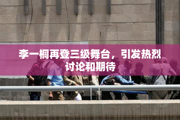 李一桐再登三级舞台，引发热烈讨论和期待