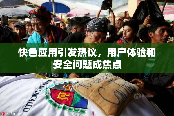 快色应用引发热议，用户体验和安全问题成焦点