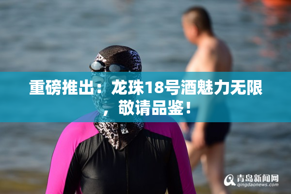 重磅推出：龙珠18号酒魅力无限，敬请品鉴！