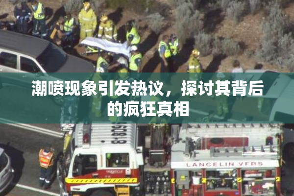 潮喷现象引发热议，探讨其背后的疯狂真相