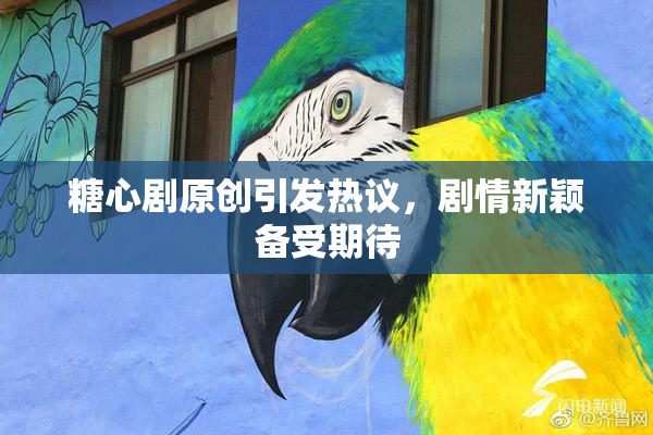 糖心剧原创引发热议，剧情新颖备受期待