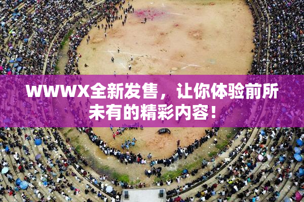 WWWX全新发售，让你体验前所未有的精彩内容！