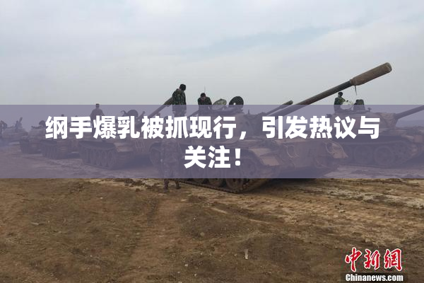 纲手爆乳被抓现行，引发热议与关注！