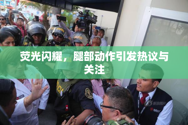 荧光闪耀，腿部动作引发热议与关注