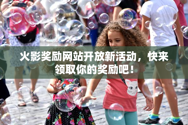 火影奖励网站开放新活动，快来领取你的奖励吧！