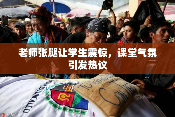 老师张腿让学生震惊，课堂气氛引发热议