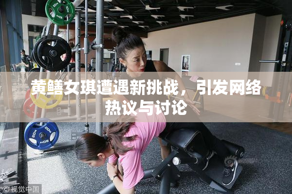 黄鳝女琪遭遇新挑战，引发网络热议与讨论