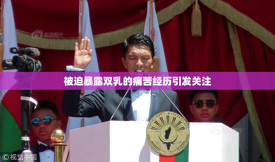 被迫暴露双乳的痛苦经历引发关注