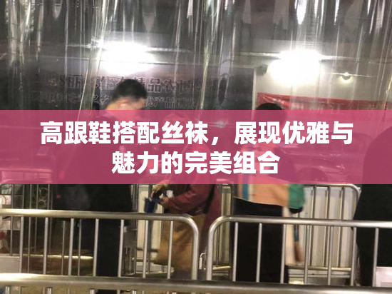 高跟鞋搭配丝袜，展现优雅与魅力的完美组合
