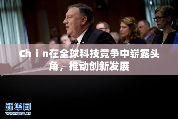 Chⅰn在全球科技竞争中崭露头角，推动创新发展