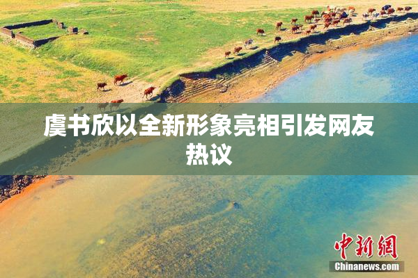 虞书欣以全新形象亮相引发网友热议