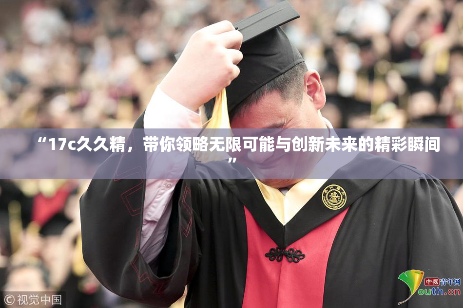 “17c久久精，带你领略无限可能与创新未来的精彩瞬间”