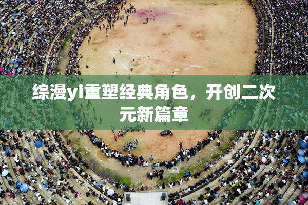 综漫yi重塑经典角色，开创二次元新篇章