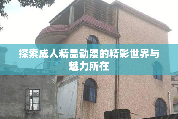 探索成人精品动漫的精彩世界与魅力所在