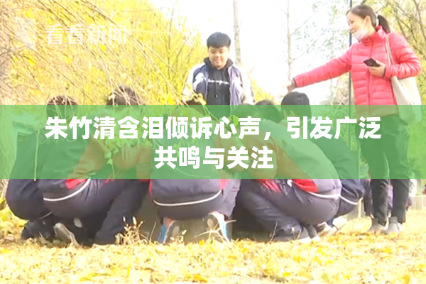 朱竹清含泪倾诉心声，引发广泛共鸣与关注
