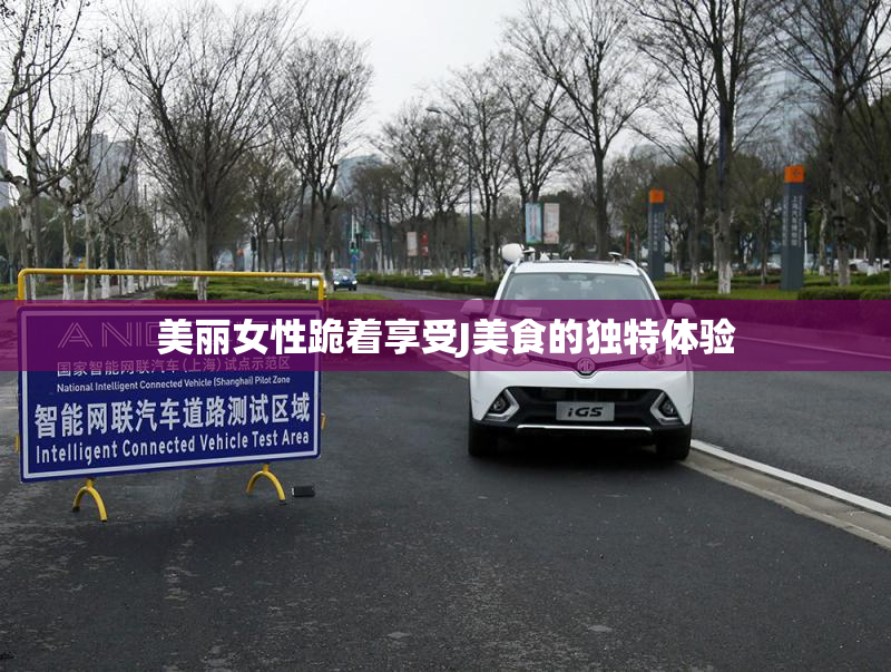 美丽女性跪着享受J美食的独特体验