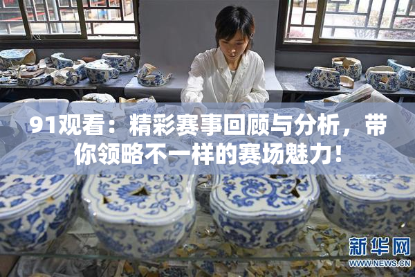91观看：精彩赛事回顾与分析，带你领略不一样的赛场魅力！