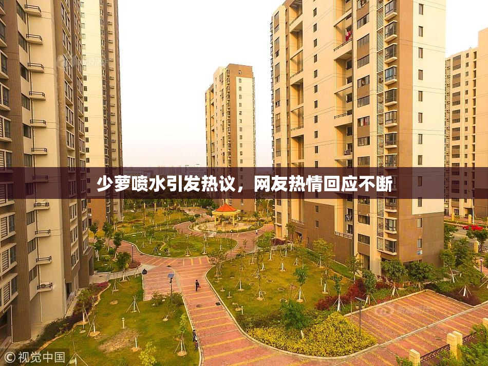 少萝喷水引发热议，网友热情回应不断
