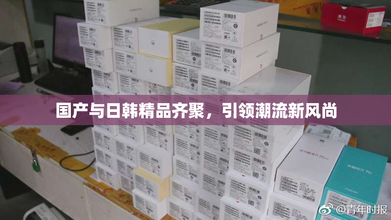 国产与日韩精品齐聚，引领潮流新风尚