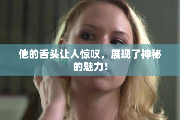 他的舌头让人惊叹，展现了神秘的魅力！