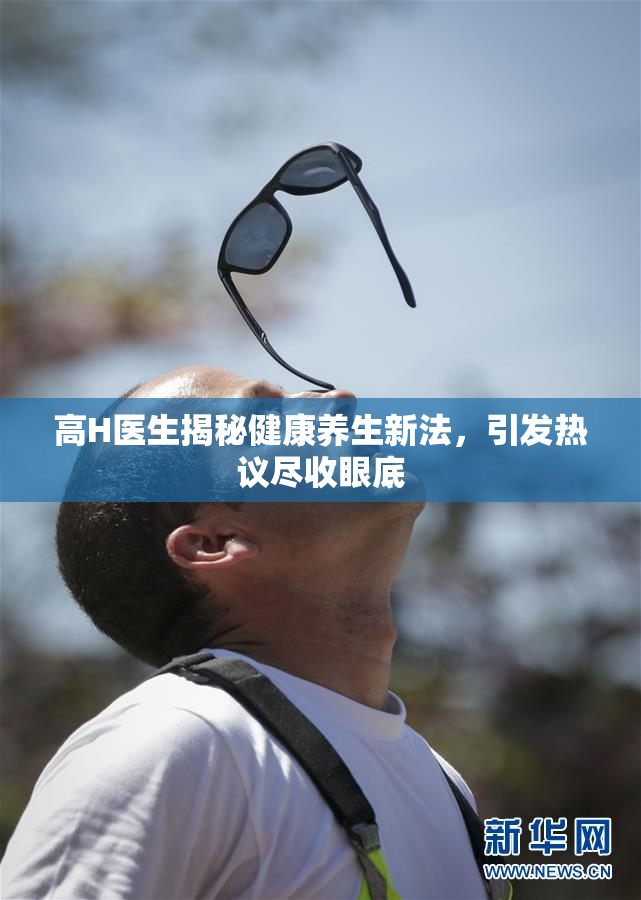 高H医生揭秘健康养生新法，引发热议尽收眼底