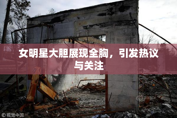 女明星大胆展现全胸，引发热议与关注