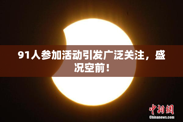 91人参加活动引发广泛关注，盛况空前！