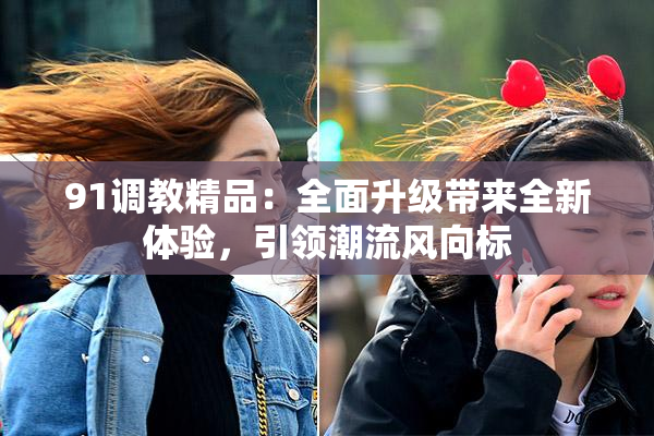 91调教精品：全面升级带来全新体验，引领潮流风向标