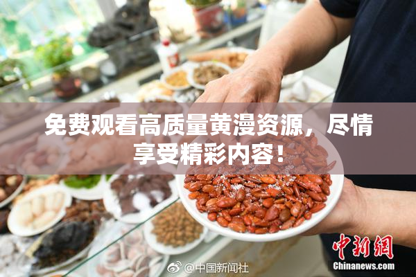免费观看高质量黄漫资源，尽情享受精彩内容！