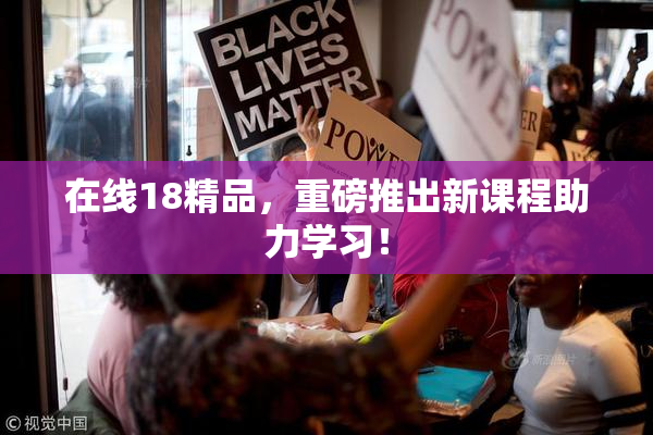 在线18精品，重磅推出新课程助力学习！