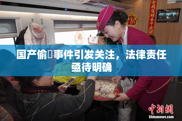 国产偷抇事件引发关注，法律责任亟待明确