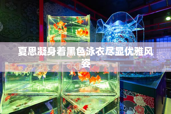 夏思凝身着黑色泳衣尽显优雅风姿