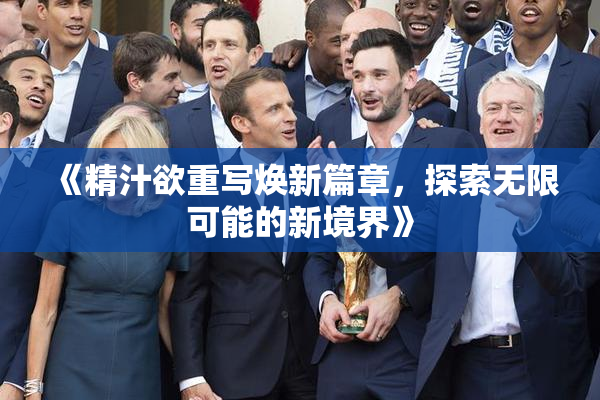 《精汁欲重写焕新篇章，探索无限可能的新境界》