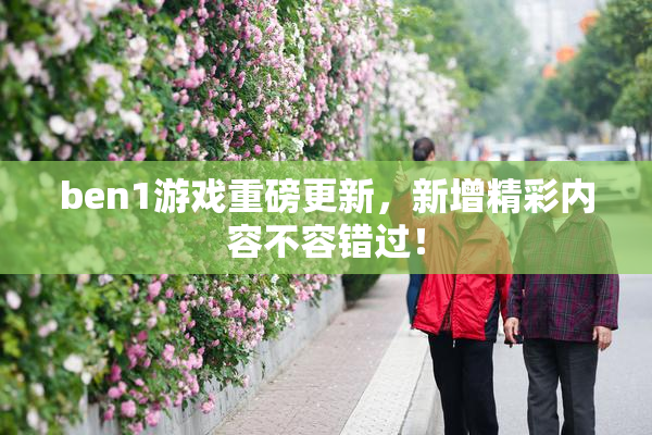 ben1游戏重磅更新，新增精彩内容不容错过！