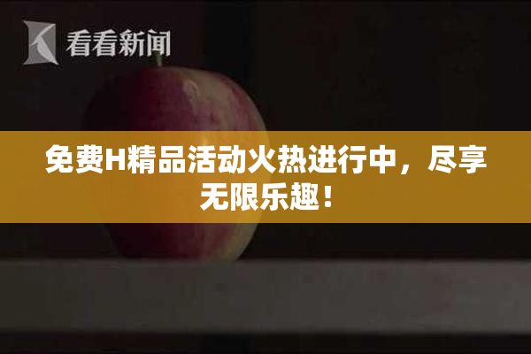 免费H精品活动火热进行中，尽享无限乐趣！
