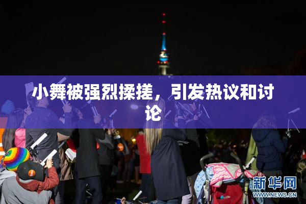 小舞被强烈揉搓，引发热议和讨论