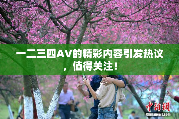 一二三四AV的精彩内容引发热议，值得关注！