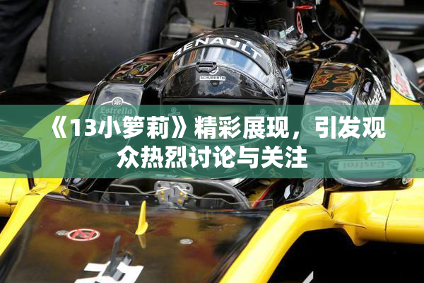 《13小箩莉》精彩展现，引发观众热烈讨论与关注