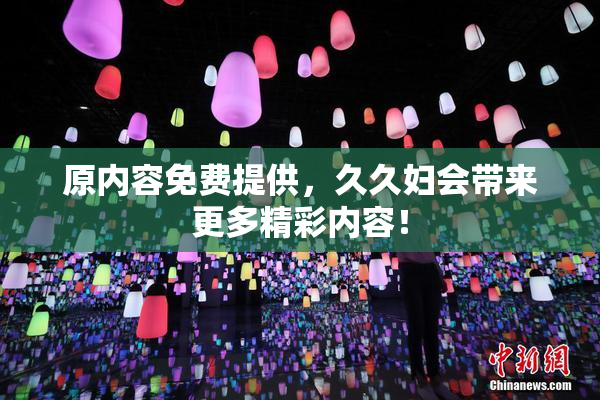 原内容免费提供，久久妇会带来更多精彩内容！