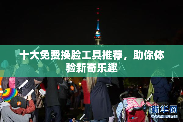十大免费换脸工具推荐，助你体验新奇乐趣