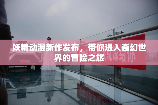 妖精动漫新作发布，带你进入奇幻世界的冒险之旅