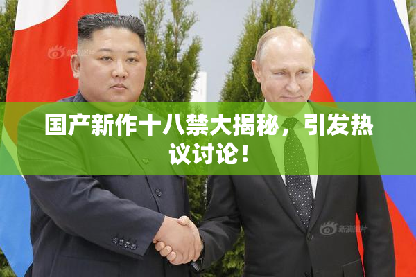 国产新作十八禁大揭秘，引发热议讨论！