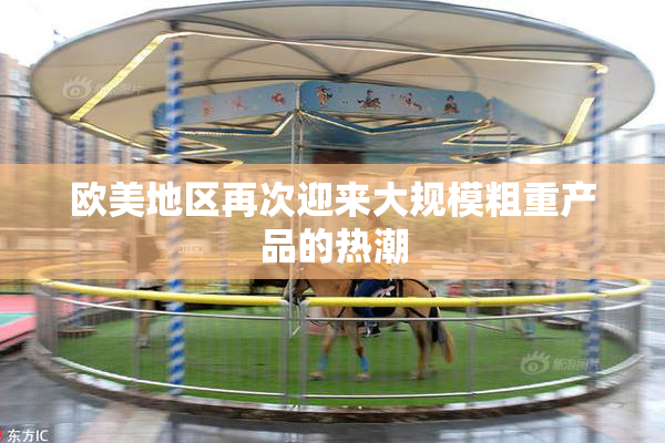 欧美地区再次迎来大规模粗重产品的热潮