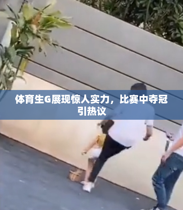 体育生G展现惊人实力，比赛中夺冠引热议